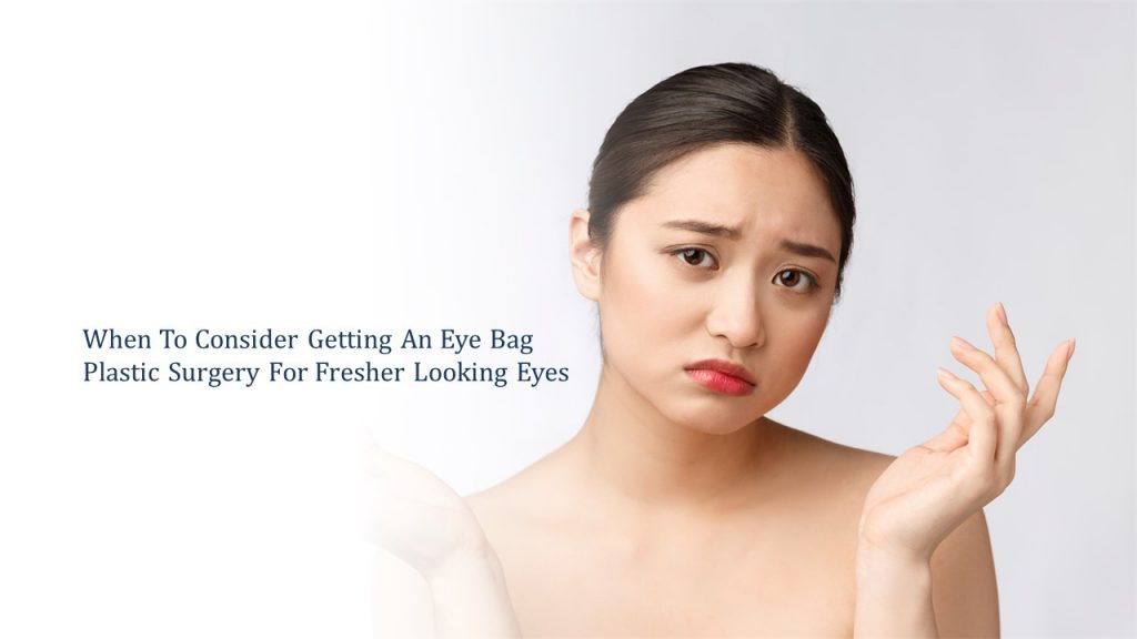 when to consider getting eye bag surgery for fresher looking eyes